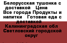 Белорусская тушонка с доставкой › Цена ­ 10 - Все города Продукты и напитки » Готовая еда с доставкой   . Калининградская обл.,Светловский городской округ 